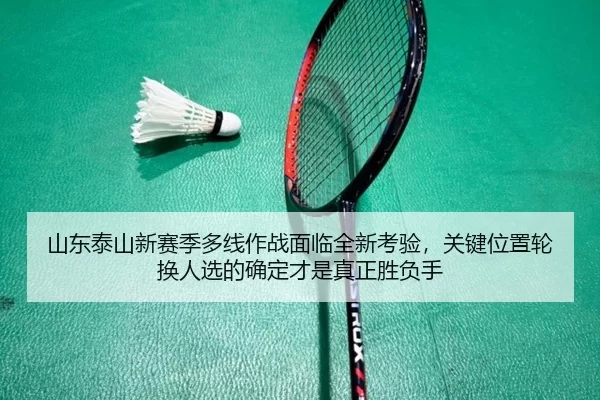 山东泰山新赛季多线作战面临全新考验，关键位置轮换人选的确定才是真正胜负手