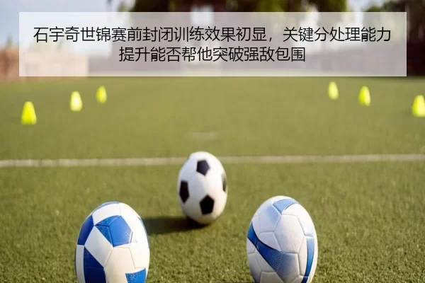 石宇奇世锦赛前封闭训练效果初显，关键分处理能力提升能否帮他突破强敌包围